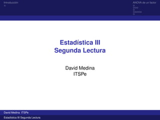 Introducción ANOVA de un factor
Estadística III
Segunda Lectura
David Medina
ITSPe
David Medina ITSPe
Estadística III Segunda Lectura
 