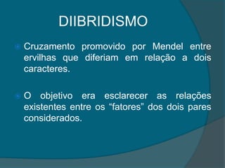 DIIBRIDISMOCruzamento promovido por Mendel entre ervilhas que diferiam em relação a dois caracteres.O objetivo era esclarecer as relações existentes entre os “fatores” dos dois pares considerados.