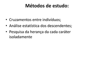 Métodos de estudo:
• Cruzamentos entre indivíduos;
• Análise estatística dos descendentes;
• Pesquisa da herança da cada caráter
isoladamente
 