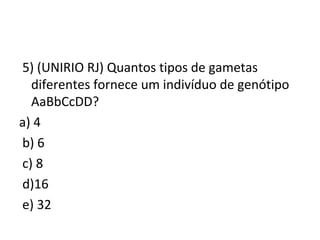 5) (UNIRIO RJ) Quantos tipos de gametas 
diferentes fornece um indivíduo de genótipo 
AaBbCcDD? 
a) 4 
b) 6 
c) 8 
d)16 
e) 32 
 