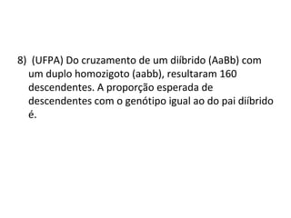 8) (UFPA) Do cruzamento de um diíbrido (AaBb) com 
um duplo homozigoto (aabb), resultaram 160 
descendentes. A proporção esperada de 
descendentes com o genótipo igual ao do pai diíbrido 
é. 
 