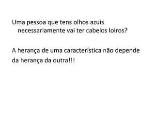 Uma pessoa que tens olhos azuis 
necessariamente vai ter cabelos loiros? 
A herança de uma característica não depende 
da herança da outra!!! 
 