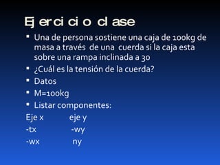 Ejercicio clase Una de persona sostiene una caja de 100kg de masa a través  de una  cuerda si la caja esta sobre una rampa inclinada a 30  ¿Cuál es la tensión de la cuerda? Datos  M=100kg Listar componentes: Eje x  eje y -tx  -wy -wx  ny  