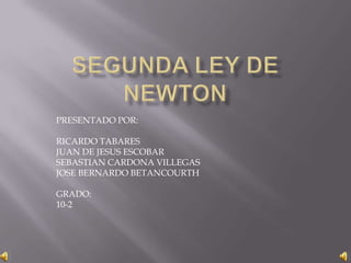 SEGUNDA LEY DE NEWTON  PRESENTADO POR: RICARDO TABARES JUAN DE JESUS ESCOBAR SEBASTIAN CARDONA VILLEGAS JOSE BERNARDO BETANCOURTH GRADO: 10-2 