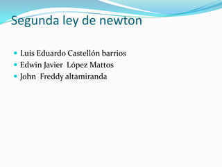 Segunda ley de newton
 Luis Eduardo Castellón barrios
 Edwin Javier López Mattos
 John Freddy altamiranda
 