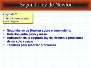 Segunda ley de Newton
Capítulo 7
Capítulo 7
Física Sexta edición
Física Sexta edición
Paul E. Tippens
 Paul E. Tippens


• Segunda ley de Newton sobre el movimiento
• Relación entre peso y masa
• Aplicación de la segunda ley de Newton a problemas
  de un solo cuerpo
• Técnicas para resolver problemas
 