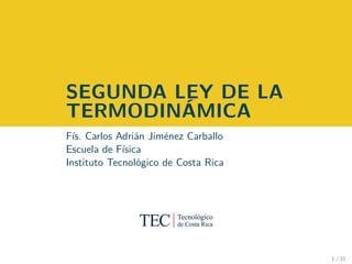 SEGUNDA LEY DE LA
TERMODINÁMICA
Fís. Carlos Adrián Jiménez Carballo
Escuela de Física
Instituto Tecnológico de Costa Rica
1 / 31
 