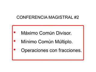 • Máximo Común Divisor.
• Mínimo Común Múltiplo.
• Operaciones con fracciones.
CONFERENCIA MAGISTRAL #2
 
