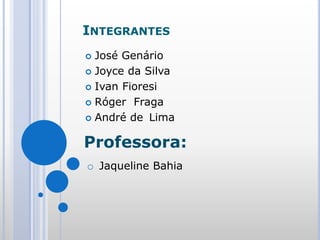 INTEGRANTES
 José Genário
 Joyce da Silva
 Ivan Fioresi
 Róger Fraga
 André de Lima
Professora:
o Jaqueline Bahia
 