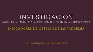 INVESTIGACIÓN
BÁSICA – CLÍNICA – EPIDEMIOLÓGICA – OPERATIVA
INDICADORES DE GESTIÓN DE LA PANDEMIA
¡¡ Sin investigación… no hay desarrollo !!
 