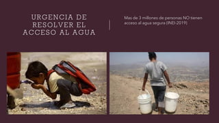 URGENCIA DE
RESOLVER EL
ACCESO AL AGUA
Mas de 3 millones de personas NO tienen
acceso al agua segura (INEI-2019)
 
