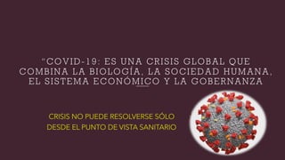 “COVID-19: ES UNA CRISIS GLOBAL QUE
COMBINA LA BIOLOGÍA, LA SOCIEDAD HUMANA,
EL SISTEMA ECONÓMICO Y LA GOBERNANZA
 