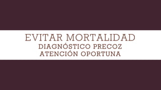 EVITAR MORTALIDAD
DIAGNÓSTICO PRECOZ
ATENCIÓN OPORTUNA
 