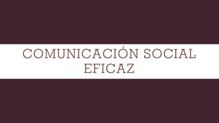 COMUNICACIÓN SOCIAL
EFICAZ
 
