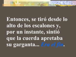 Entonces, se tiró desde lo alto de los escalones y, por un instante, sintió que la cuerda apretaba su garganta...  Era el fin .   