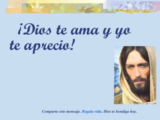 ¡Dios te ama y yo te aprecio! Comparte este mensaje.  Regala vida.  Dios te bendiga hoy. 