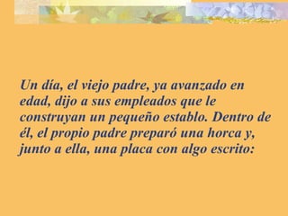 Un día, el viejo padre, ya avanzado en edad, dijo a sus empleados que le construyan un pequeño establo. Dentro de él, el propio padre preparó una horca y, junto a ella, una placa con algo escrito: 