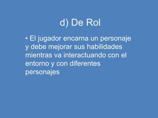 d) De Rol
• El jugador encarna un personaje
y debe mejorar sus habilidades
mientras va interactuando con el
entorno y con diferentes
personajes
 