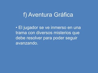 f) Aventura Gráfica
• El jugador se ve inmerso en una
trama con diversos misterios que
debe resolver para poder seguir
avanzando.
 