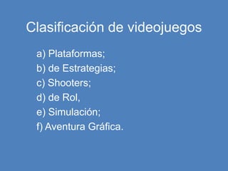 Clasificación de videojuegos
a) Plataformas;
b) de Estrategias;
c) Shooters;
d) de Rol,
e) Simulación;
f) Aventura Gráfica.
 