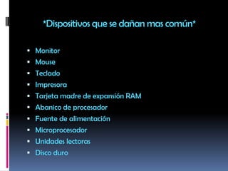 *Dispositivos que se dañan mas común*MonitorMouseTecladoImpresoraTarjeta madre de expansión RAM Abanico de procesadorFuente de alimentación MicroprocesadorUnidades lectorasDisco duro