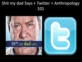 Shit my dad Says + Twitter = Anthropology 101 