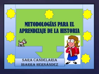 METODOLOGÍAS PARA EL APRENDIZAJE DE LA HISTORIA Sara Candelaria Ibarra Hernández 