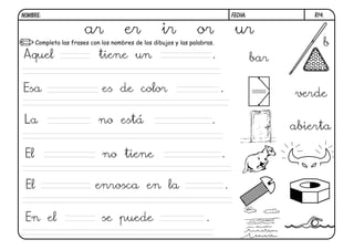 NOMBRE:                                                                              FECHA:             R14.


                        ar            er            ir           or                   ur
      Completa las frases con los nombres de los dibujos y las palabras.                                   b
Aquel                        tiene un                                    .                    bar

Esa                           es de color                                    .                      verde

La                           no está                                     .
                                                                                                    abierta

 El                           no tiene                                       .

 El                         enrosca en la                                        .


 En el                        se puede                               .
 
