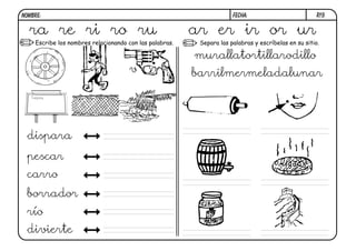 NOMBRE:                                                               FECHA:                         R19.


  ra re ri ro ru                                         ar er ir or ur
    Escribe los nombres relacionando con las palabras.    Separa las palabras y escríbelas en su sitio.

                                                         murallatortillarodillo
                                      v                  barrilmermeladalunar




 dispara
  pescar
 carro
 borrador
 río
 divierte
 