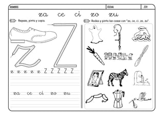 NOMBRE:                                                     FECHA:                         Z01.


                      za            ce    ci   zo            zu
      Repasa, pinta y copia.                   Rodea y pinta las cosas con "za, ce, ci, zo, zu".




z z z z z Z Z Z Z Z



  za         ce        ci      zo    zu
 