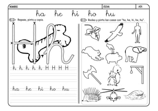 NOMBRE:                                                     FECHA:                        h01.


                     ha         he        hi   ho             hu
      Repasa, pinta y copia.                   Rodea y pinta las cosas con "ha, he, hi, ho, hu".




  h h h h h H H H H



  ha         he        hi      ho    hu
 