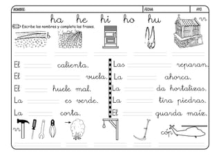 NOMBRE:                                                     FECHA:               h10.


                     ha he hi
     Escribe los nombres y completa las frases.
                                                       ho     hu                  rr

                b



El                   calienta.                    Las                       reparan.
El                                 vuela. La                           ahorca.
El                  huele mal.                    La                 da hortalizas.
La                       es verde.                La                 tira piedras.
La                     corta.                     El                 guarda maíz.

rr                                                                    cóp
 