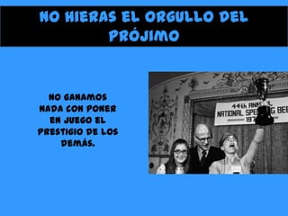 No hieras el orgullo del
prójimo

No ganamos
nada con poner
en juego el
prestigio de los
demás.

 