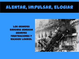 Alentar, impulsar, elogiar
Los grandes
errores generan
grandes
frustraciones y
escasos logros.