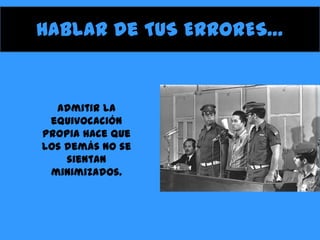 Hablar de TUS ERRORES…

Admitir la
equivocación
propia hace que
los demás no se
sientan
minimizados.

 