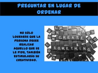 Preguntar en lugar de
ordenar

No sólo
lograrás que la
persona desee
realizar
aquello que se
le pide, también
estimularás su
creatividad.

 