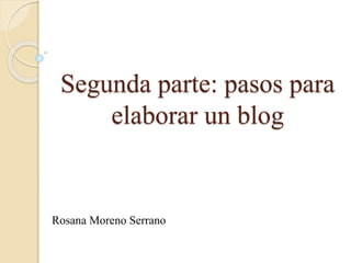 Segunda parte: pasos para
elaborar un blog
Rosana Moreno Serrano
 