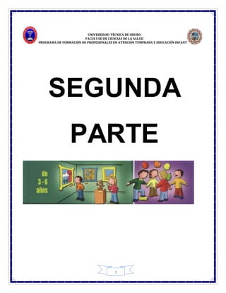 UNIVERSIDAD TÉCNICA DE ORURO
FACULTAD DE CIENCIAS DE LA SALUD
PROGRAMA DE FORMACIÓN DE PROFESIONALES EN ATENCIÓN TEMPRANA Y EDUCACIÓN INFANTIL
1
SEGUNDA
PARTE
 