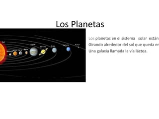 Los Planetas
        Los planetas en el sistema solar están
        Girando alrededor del sol que queda en
        Una galaxia llamada la vía láctea.
 