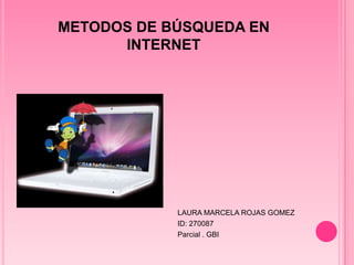 METODOS DE BÚSQUEDA EN
      INTERNET




            LAURA MARCELA ROJAS GOMEZ
            ID: 270087
            Parcial . GBI
 