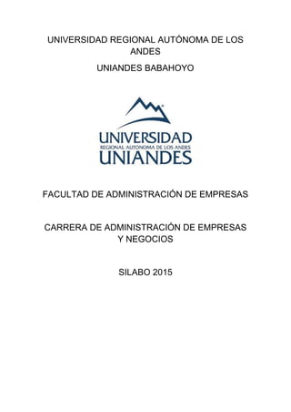 UNIVERSIDAD REGIONAL AUTÓNOMA DE LOS
ANDES
UNIANDES BABAHOYO
FACULTAD DE ADMINISTRACIÓN DE EMPRESAS
CARRERA DE ADMINISTRACIÓN DE EMPRESAS
Y NEGOCIOS
SILABO 2015
 