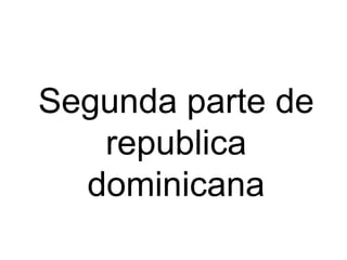 Segunda parte de
republica
dominicana

 