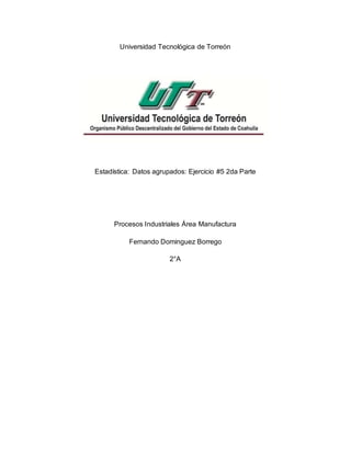Universidad Tecnológica de Torreón
Estadística: Datos agrupados: Ejercicio #5 2da Parte
Procesos Industriales Área Manufactura
Fernando Dominguez Borrego
2°A
 
