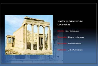 SEGÚN EL NÚMERO DE
COLUMNAS

Dictilo: Dos columnas.

Tetrástilo: Cuatro columnas.

Hexastilo: Seis columnas.

Octáctilo: Ocho Columnas.
 