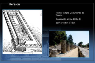 Heraion

          Primer templo Monumental de
          Grecia.
          Construido aprox. 600 a.C.
          50m x 18.5m x 7.8m
 