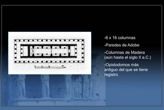-6 x 16 columnas
-Paredes de Adobe
-Columnas de Madera
(aún hasta el siglo II a.C.)
-Opistodomos más
antiguo del que se tiene
registro
 