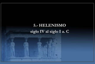 5.- HELENISMO
siglo IV al siglo I a. C
 