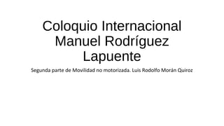 Coloquio Internacional
Manuel Rodríguez
Lapuente
Segunda parte de Movilidad no motorizada. Luis Rodolfo Morán Quiroz

 