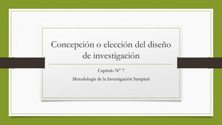 Concepción o elección del diseño
de investigación
Capítulo N° 7
Metodología de la Investigación Sampieri
 