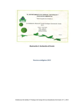 Ilustración 2. Invitación al Evento




                          Voceros ecológicos 2011




Evidencias De Salidas Y Trabajos De Campo De Los Estudiantes De Grado 11º / 2011
 